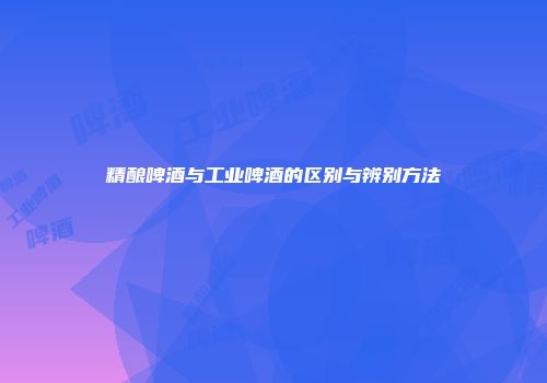 精酿啤酒与工业啤酒的区别与辨别方法