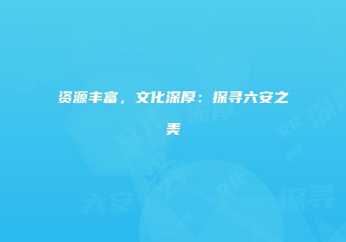 资源丰富，文化深厚：探寻六安之美