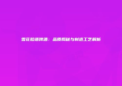 雪花脸谱啤酒：品质揭秘与制造工艺解析