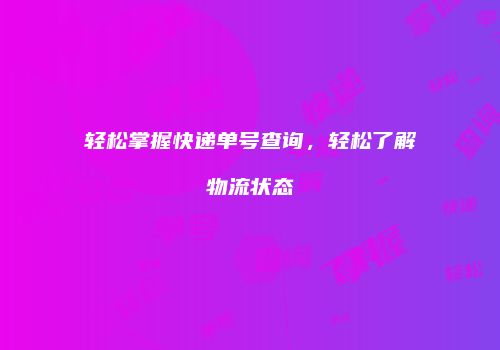 轻松掌握快递单号查询，轻松了解物流状态