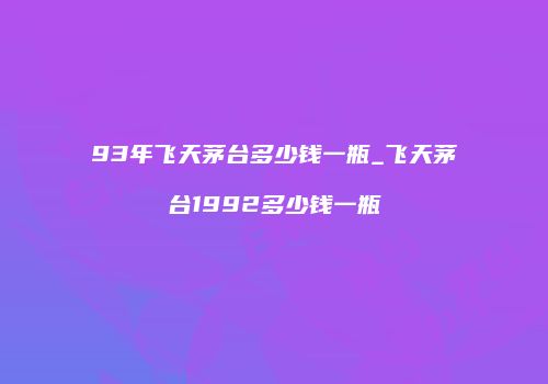 93年飞天茅台多少钱一瓶_飞天茅台1992多少钱一瓶