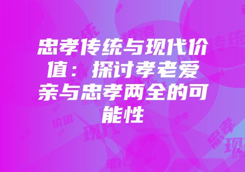 忠孝传统与现代价值：探讨孝老爱亲与忠孝两全的可能性