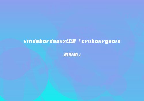 vindebordeaux红酒「crubourgeois酒价格」