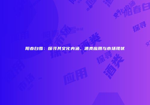阳春白雪：探寻其文化内涵、酒类应用与市场现状