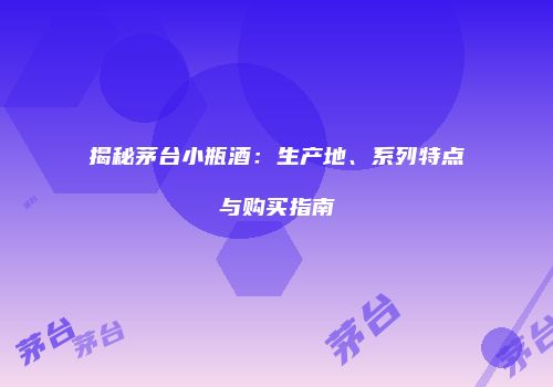 揭秘茅台小瓶酒：生产地、系列特点与购买指南