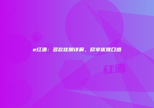 e红酒：多款佳酿详解，尽享优雅口感