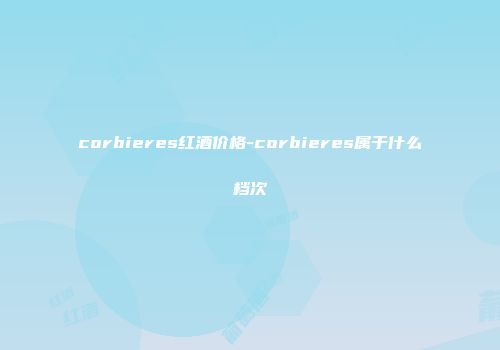 corbieres红酒价格-corbieres属于什么档次