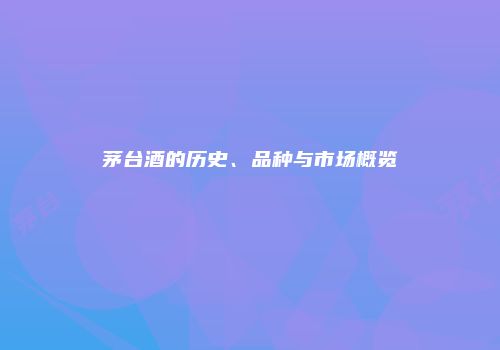 茅台酒的历史、品种与市场概览