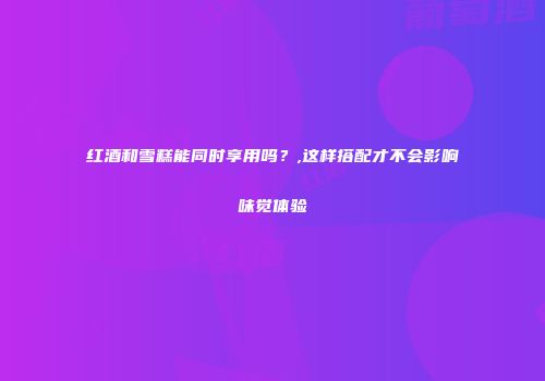 红酒和雪糕能同时享用吗？,这样搭配才不会影响味觉体验