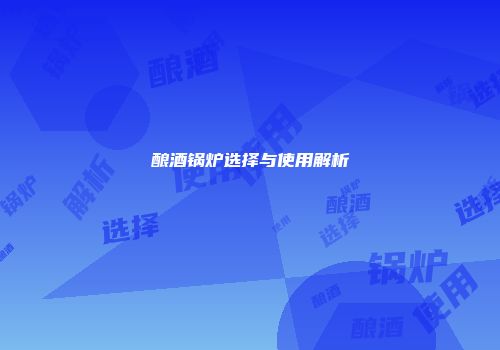 酿酒锅炉选择与使用解析