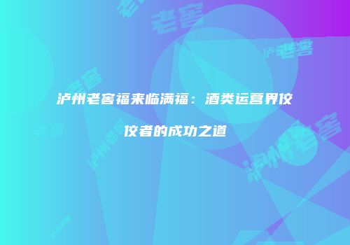 泸州老窖福来临满福：酒类运营界佼佼者的成功之道