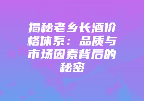 揭秘老乡长酒价格体系：品质与市场因素背后的秘密