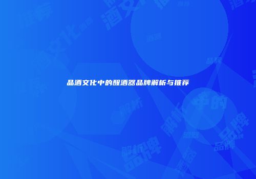 品酒文化中的醒酒器品牌解析与推荐