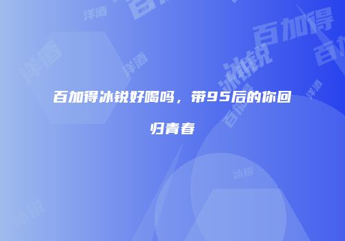 百加得冰锐好喝吗，带95后的你回归青春
