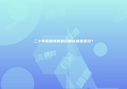 二十年陈酿清香型白酒价格是多少？