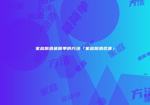 家庭酿酒最简单的方法「家庭酿酒危害」