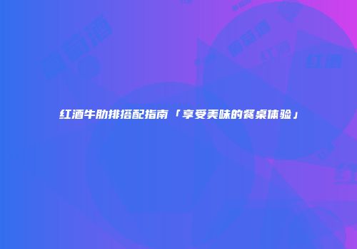 红酒牛肋排搭配指南「享受美味的餐桌体验」