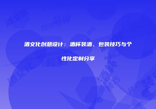 酒文化创意设计：酒杯装酒、包装技巧与个性化定制分享