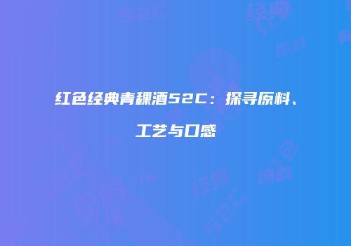 红色经典青稞酒52C：探寻原料、工艺与口感