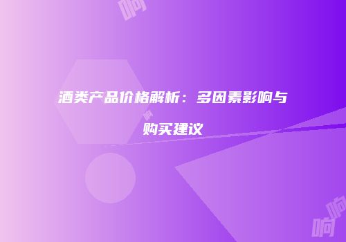酒类产品价格解析：多因素影响与购买建议
