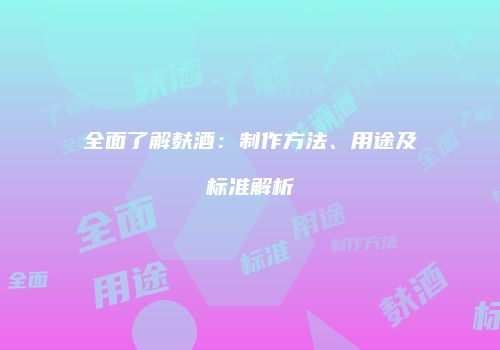 全面了解麸酒：制作方法、用途及标准解析