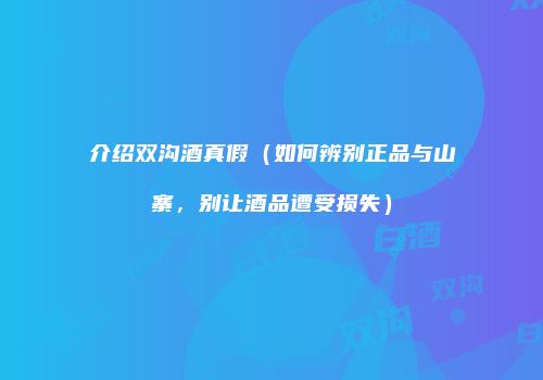 介绍双沟酒真假（如何辨别正品与山寨，别让酒品遭受损失）