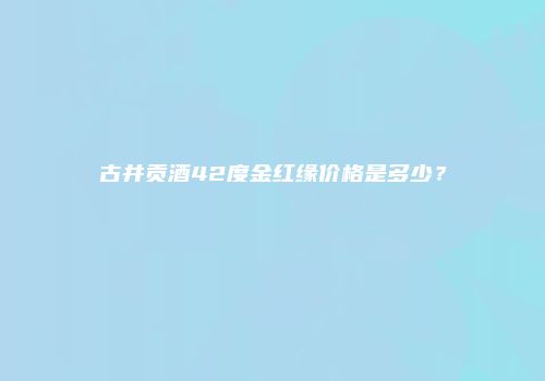 古井贡酒42度金红缘价格是多少？