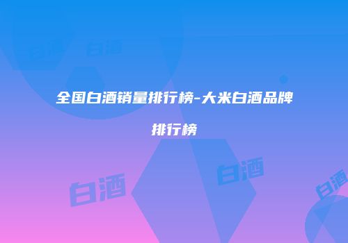 全国白酒销量排行榜-大米白酒品牌排行榜