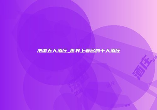 法国五大酒庄_世界上著名的十大酒庄