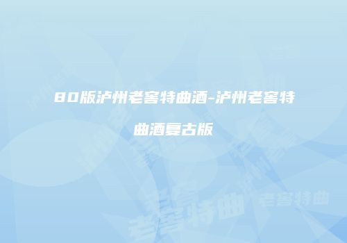 80版泸州老窖特曲酒-泸州老窖特曲酒复古版