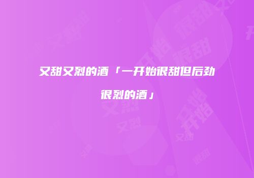 又甜又烈的酒「一开始很甜但后劲很烈的酒」