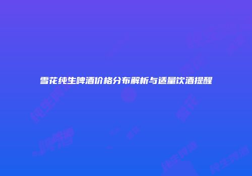 雪花纯生啤酒价格分布解析与适量饮酒提醒