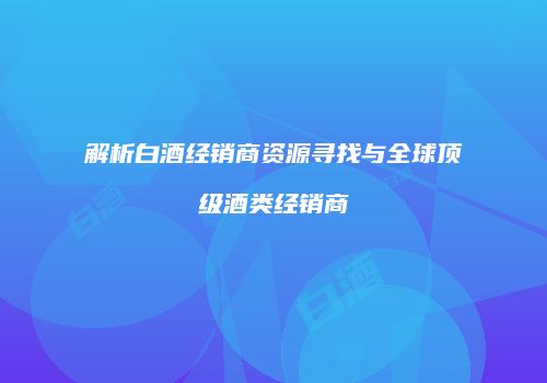 解析白酒经销商资源寻找与全球顶级酒类经销商