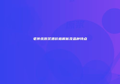 老传统原浆酒价格解析及品种特点