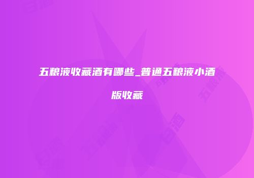 五粮液收藏酒有哪些_普通五粮液小酒版收藏