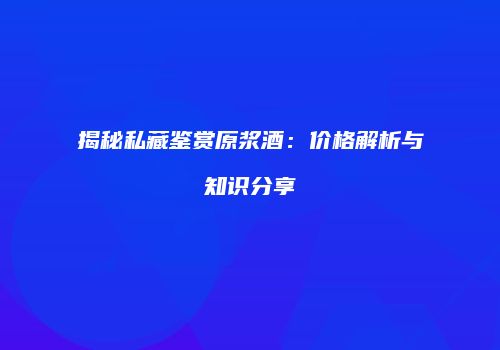 揭秘私藏鉴赏原浆酒：价格解析与知识分享