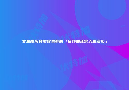 女生喝伏特加容易醉吗「伏特加正常人喝多少」