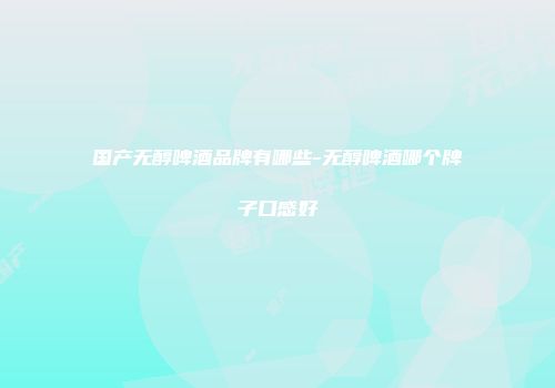 国产无醇啤酒品牌有哪些-无醇啤酒哪个牌子口感好