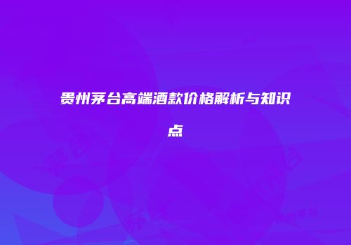 贵州茅台高端酒款价格解析与知识点
