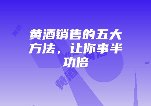 黄酒销售的五大方法，让你事半功倍