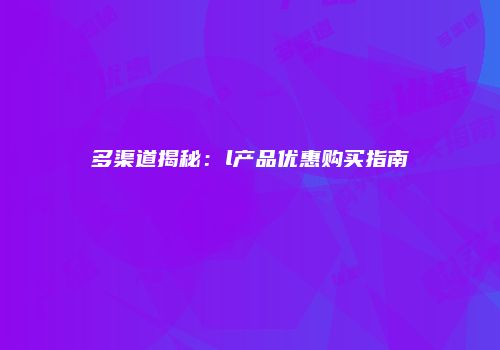 多渠道揭秘：l产品优惠购买指南