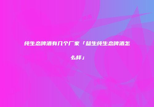 纯生态啤酒有几个厂家「益生纯生态啤酒怎么样」