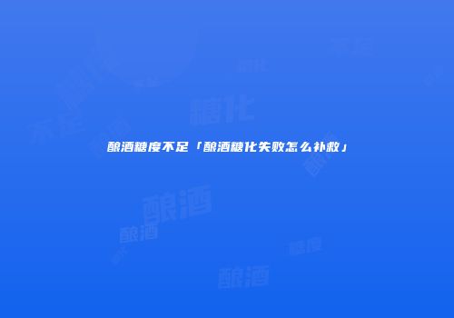 酿酒糖度不足「酿酒糖化失败怎么补救」