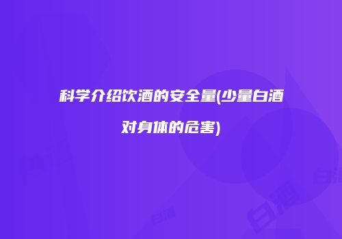 科学介绍饮酒的安全量(少量白酒对身体的危害)