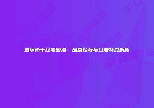查尔斯干红葡萄酒：品鉴技巧与口感特点解析