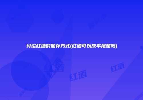 讨论红酒的储存方式(红酒可以放车尾箱吗)