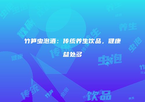 竹笋虫泡酒：传统养生饮品，健康益处多