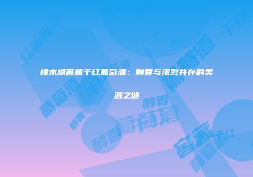 橡木桶窖藏干红葡萄酒：醇香与浓烈共存的美酒之谜