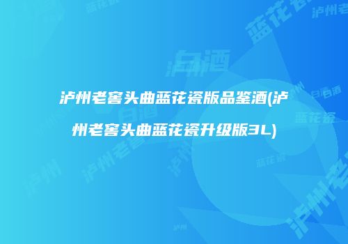 泸州老窖头曲蓝花瓷版品鉴酒(泸州老窖头曲蓝花瓷升级版3L)
