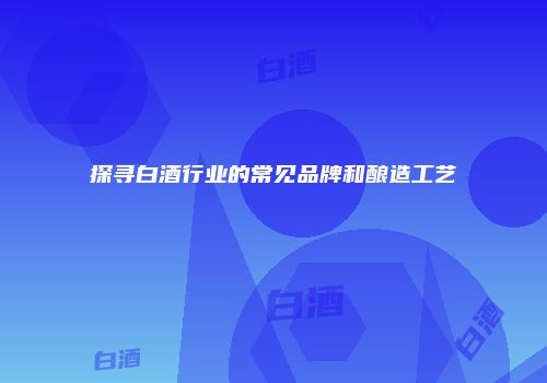 探寻白酒行业的常见品牌和酿造工艺
